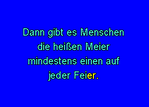 Dann gibt es Menschen
die heifSen Meier

mindestens einen auf
jeder Feier.