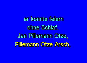 er konnte feiern
ohne Schlaf.

Jan Pillemann Otze,
Pillemann Otze Arsch,