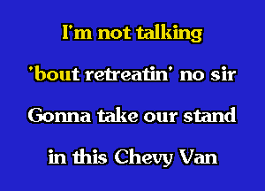 I'm not talking
'bout retreatin' no sir
Gonna take our stand

in this Chevy Van