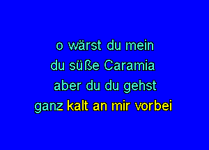 o warst du mein
du sUBe Caramia

aber du du gehst
ganz kalt an mir vorbei