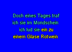 Doch eines Tages traf
ich sie im Mondschein

ich lud sie ein zu
einem Glase Rotwein