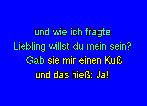 und wie ich fragte
Liebling willst du mein sein?

Gab sie mir einen KuB
und das hieBz Ja!