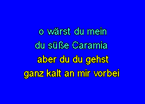 o warst du mein
du sUBe Caramia

aber du du gehst
ganz kalt an mir vorbei