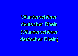 Wunderschbner
deutscher Rhein

(Wunderschdner
deutscher Rhein)