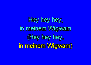 Hey hey hey,
in meinem Wigwam

(Hey hey hey,
in meinem Wigwam)