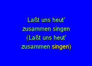 Lal'St uns heut'
zusammen singen

(LafSt uns heut'
zusammen singen)