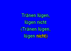 Tranen lUgen,
lijgen nicht

(Tranen I'L'Igen,
lngen nicht)