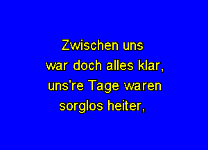 Zwischen uns
war doch alles klar,

uns're Tage waren
sorglos heiter,