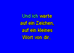 Und ich warte
auf ein Zeichen,

auf ein kleines
Wort von dir,