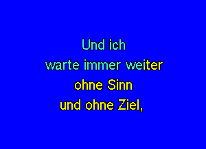 Und ich
warte immer weiter

ohne Sinn
und ohne Ziel,