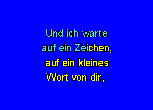 Und ich warte
auf ein Zeichen,

auf ein kleines
Wort von dir,