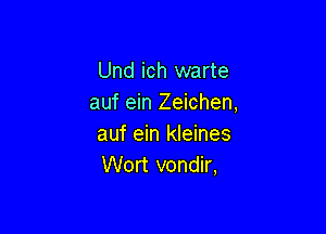 Und ich warte
auf ein Zeichen,

auf ein kleines
Wort vondir,