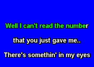 Well I can't read the number

that you just gave me..

There's somethin' in my eyes