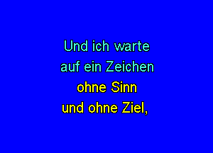 Und ich warte
auf ein Zeichen

ohne Sinn
und ohne Ziel,