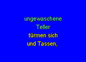 ungewaschene
Teller

tUrmen sich
und Tassen,