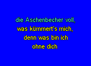 die Aschenbecher voll,
was kUmmert's mich,

denn was bin ich
ohne dich