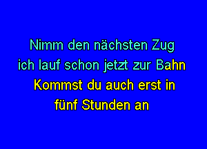 Nimm den nachsten Zug
ich Iauf schon jetzt zur Bahn

Kommst du auch erst in
mm Stunden an