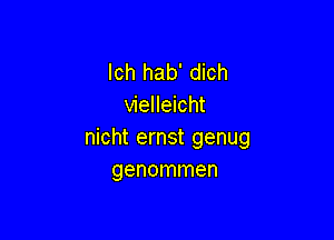 lch hab' dich
vielleicht

nicht ernst genug
genommen