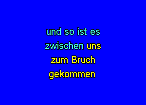 und so ist es
zwischen uns

zum Bruch
gekommen