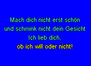 Mach dich nicht erst schdn
und schmink nicht dein Gesicht

lch lieb dich,
ob ich will oder nicht!