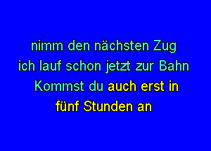 nimm den nachsten Zug
ich Iauf schon jetzt zur Bahn

Kommst du auch erst in
mm Stunden an