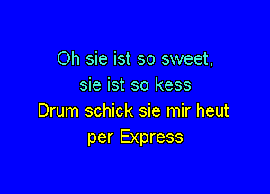 Oh sie ist so sweet,
sie ist so kess

Drum schick sie mir heut
per Express