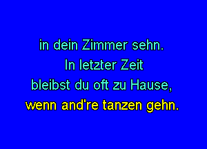 in dein Zimmer sehn.
In Ietzter Zeit

bleibst du oft zu Hause,
wenn and're tanzen gehn.