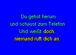 Du gehst herum
und schaust zum Telefon

Und weirst doch,
niemand ruft dich an.