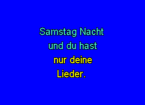 Samstag Nacht
und du hast

nur deine
Lieder.