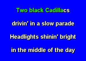 Two black Cadillacs

drivin' in a slow parade

Headlights shinin' bright

in the middle of the day