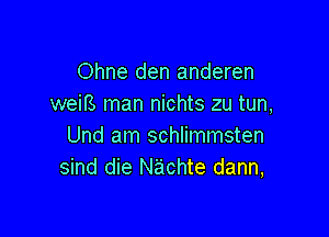 Ohne den anderen
weiB. man nichts zu tun,

Und am schlimmsten
sind die Nachte dann,