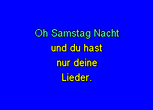 Oh Samstag Nacht
und du hast

nur deine
Lieder.