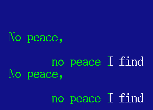 No peace,

no peace I find
No peace,

no peace I find