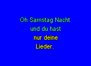 Oh Samstag Nacht
und du hast

nur deine
Lieder.