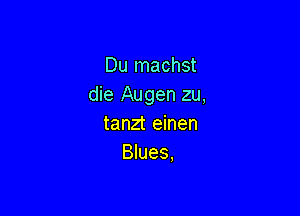 Du machst
die Augen zu,

tanzt einen
Blues.