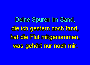 Deine Spuren im Sand,
die ich gestern noch fand,

hat die Flut mitgenommen,
was gehc'jrt nur noch mir.