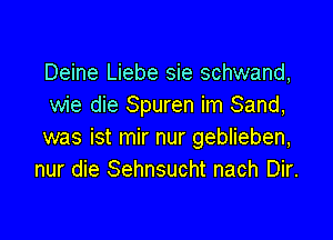 Deine Liebe sie schwand,
wie die Spuren im Sand,

was ist mir nur geblieben,
nur die Sehnsucht nach Dir.