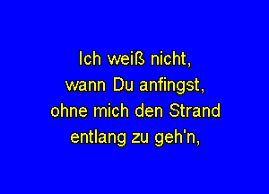 lch weiB nicht,
wann Du anfingst,

ohne mich den Strand
entlang zu geh'n,