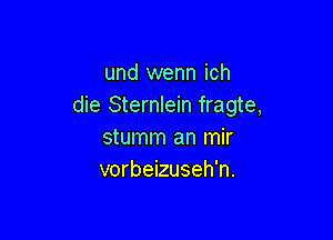 und wenn ich
die Sternlein fragte,

stumm an mir
vorbeizuseh'n.