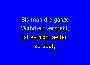 Bis man die ganze
Wahrheit versteht,

ist es nicht selten
zu sp'at,