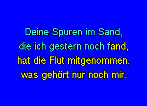 Deine Spuren im Sand,
die ich gestern noch fand,

hat die Flut mitgenommen,
was gehc'jrt nur noch mir.