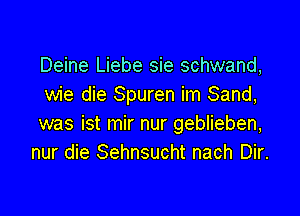 Deine Liebe sie schwand,
wie die Spuren im Sand,

was ist mir nur geblieben,
nur die Sehnsucht nach Dir.