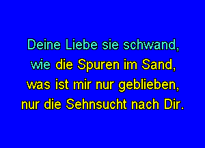 Deine Liebe sie schwand,
wie die Spuren im Sand,

was ist mir nur geblieben,
nur die Sehnsucht nach Dir.