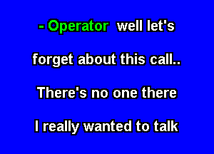- Operator well let's
forget about this call..

There's no one there

I really wanted to talk