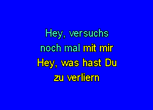 Hey, versuchs
noch mal mit mir

Hey, was hast Du
zu verliern