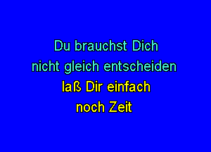 Du brauchst Dich
nicht gleich entscheiden

lafs Dir einfach
noch Zeit