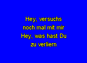 Hey, versuchs
noch mal mit mir

Hey, was hast Du
zu verliern