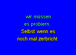 wir mijssen
es probiern.

Selbst wenn es
noch mal zerbricht