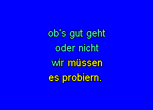 ob's gut geht
oder nicht

wir m'Ussen
es probiern.