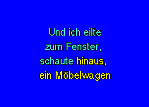 Und ich eilte
zum Fenster,

schaute hinaus,
ein Mdbelwagen